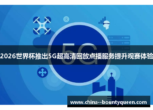 2026世界杯推出5G超高清回放点播服务提升观赛体验