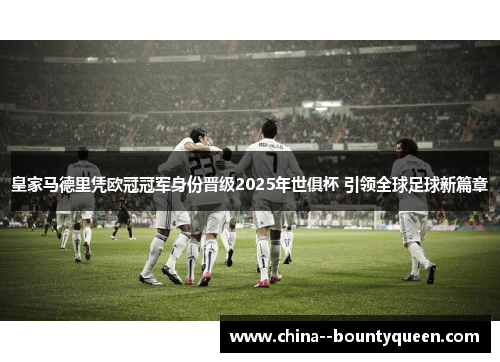 皇家马德里凭欧冠冠军身份晋级2025年世俱杯 引领全球足球新篇章