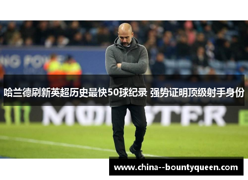 哈兰德刷新英超历史最快50球纪录 强势证明顶级射手身份