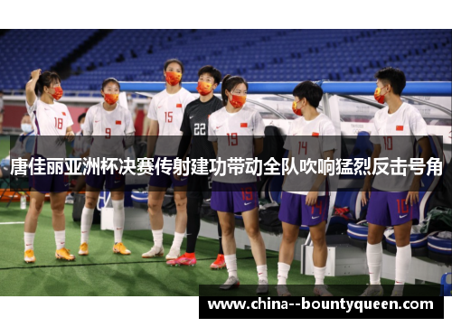 唐佳丽亚洲杯决赛传射建功带动全队吹响猛烈反击号角