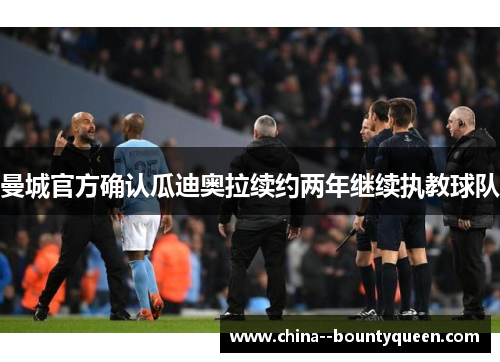 曼城官方确认瓜迪奥拉续约两年继续执教球队 曼城官方确认瓜迪奥拉续约两年继续执教球队