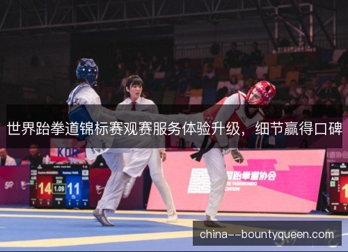 世界跆拳道锦标赛观赛服务体验升级，细节赢得口碑
