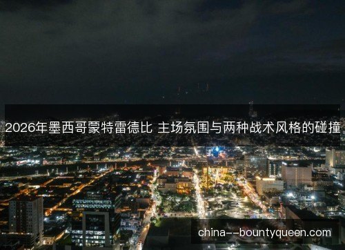 2026年墨西哥蒙特雷德比 主场氛围与两种战术风格的碰撞